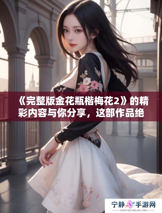 《完整版金花瓶楷梅花2》的精彩内容与你分享，这部作品绝对不容错过