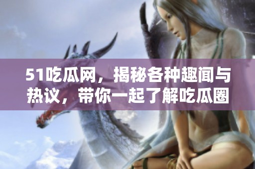 51吃瓜网，揭秘各种趣闻与热议，带你一起了解吃瓜圈的精彩故事