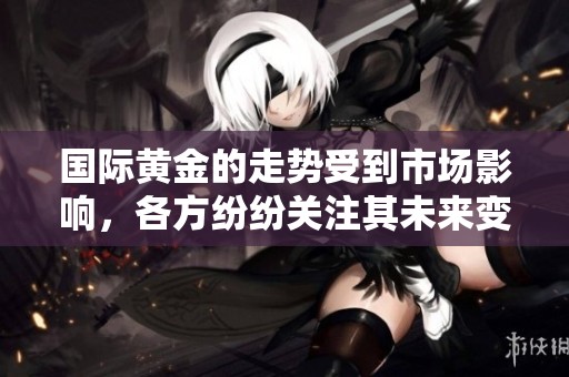 国际黄金的走势受到市场影响，各方纷纷关注其未来变化情况
