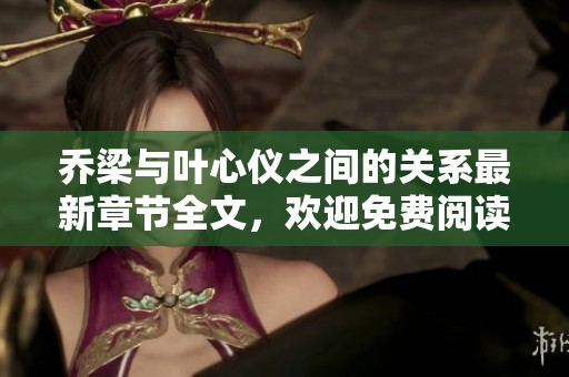 乔梁与叶心仪之间的关系最新章节全文，欢迎免费阅读精彩内容！