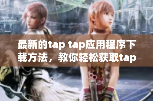 最新的tap tap应用程序下载方法，教你轻松获取tap tap app的使用体验