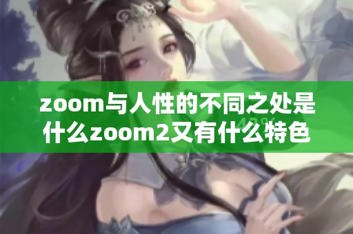 zoom与人性的不同之处是什么zoom2又有什么特色呢