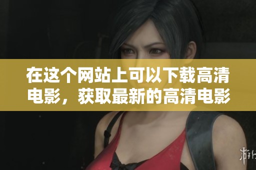 在这个网站上可以下载高清电影，获取最新的高清电影资源非常方便