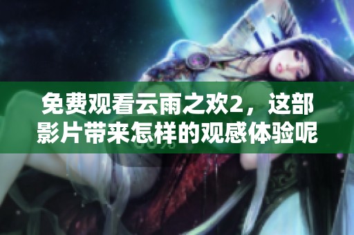 免费观看云雨之欢2，这部影片带来怎样的观感体验呢