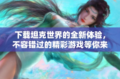 下载坦克世界的全新体验，不容错过的精彩游戏等你来玩