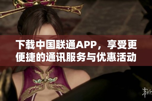 下载中国联通APP，享受更便捷的通讯服务与优惠活动