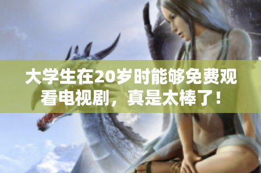 大学生在20岁时能够免费观看电视剧，真是太棒了！