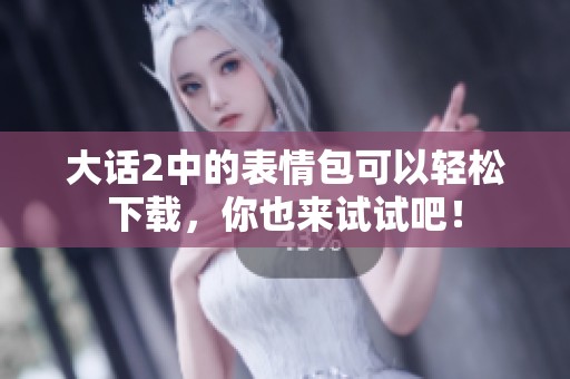 大话2中的表情包可以轻松下载，你也来试试吧！