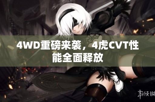 4WD重磅来袭，4虎CVT性能全面释放