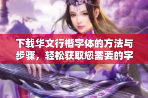 下载华文行楷字体的方法与步骤，轻松获取您需要的字体资源