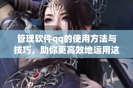 管理软件qq的使用方法与技巧，助你更高效地运用这款软件