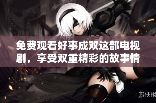 免费观看好事成双这部电视剧，享受双重精彩的故事情节与角色发展