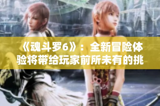 《魂斗罗6》：全新冒险体验将带给玩家前所未有的挑战与乐趣