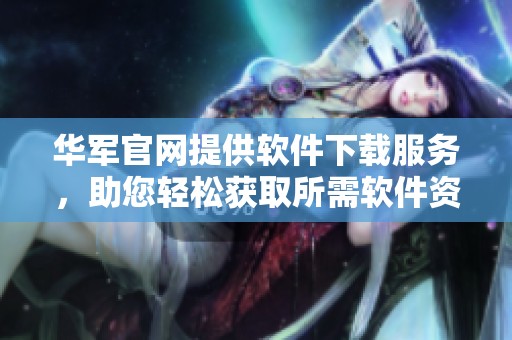 华军官网提供软件下载服务，助您轻松获取所需软件资源