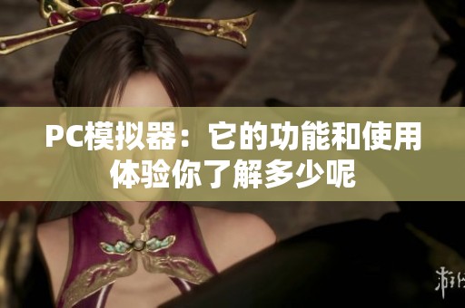 PC模拟器：它的功能和使用体验你了解多少呢