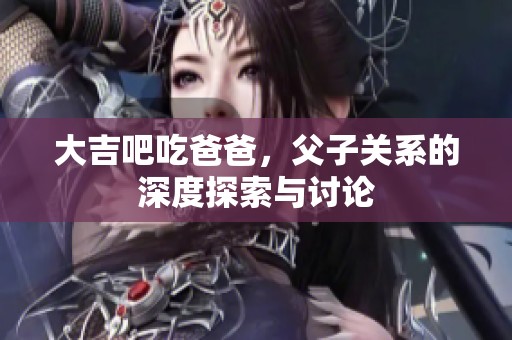 大吉吧吃爸爸，父子关系的深度探索与讨论