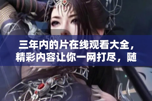 三年内的片在线观看大全，精彩内容让你一网打尽，随时畅享无限乐趣！