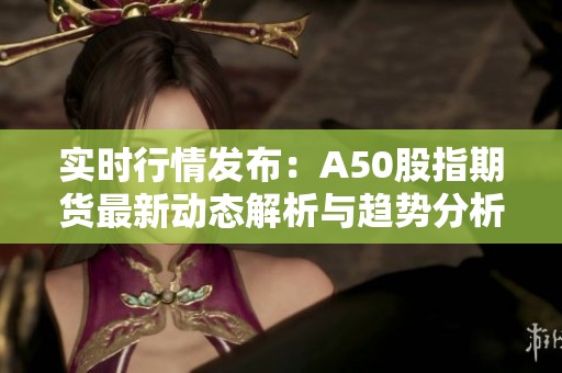 实时行情发布：A50股指期货最新动态解析与趋势分析