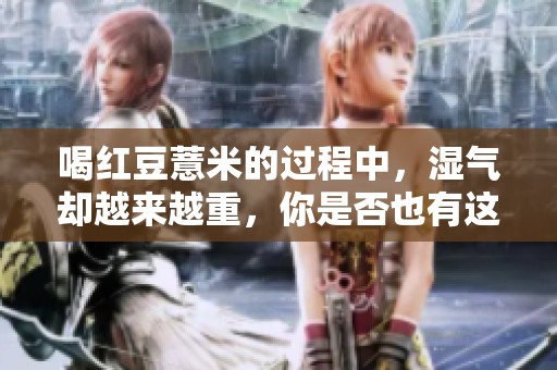 喝红豆薏米的过程中，湿气却越来越重，你是否也有这种体会呢？