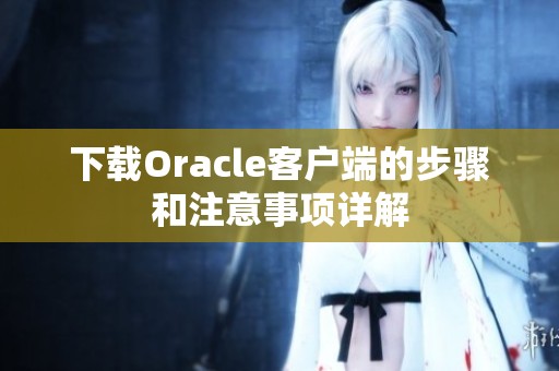 下载Oracle客户端的步骤和注意事项详解