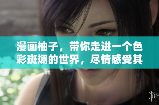 漫画柚子，带你走进一个色彩斑斓的世界，尽情感受其魅力