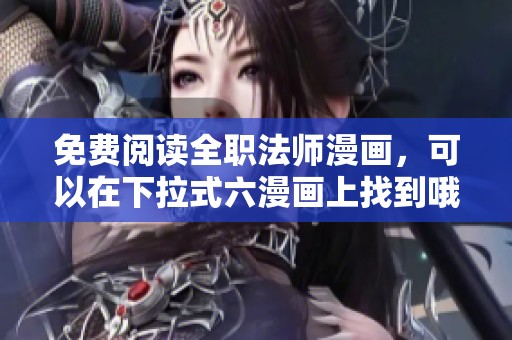 免费阅读全职法师漫画，可以在下拉式六漫画上找到哦