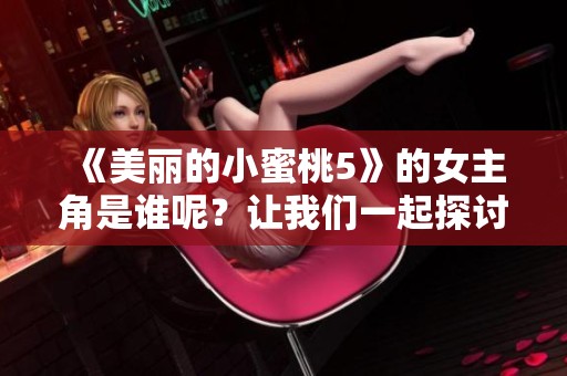 《美丽的小蜜桃5》的女主角是谁呢？让我们一起探讨一下吧！