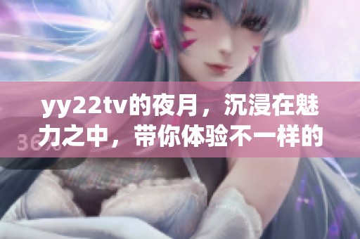 yy22tv的夜月，沉浸在魅力之中，带你体验不一样的夜生活
