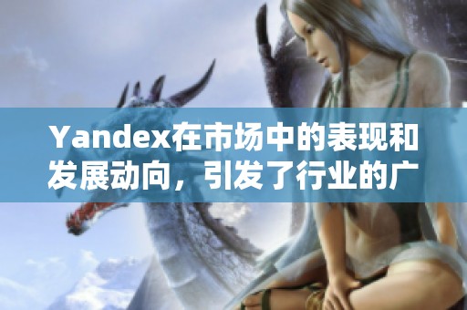 Yandex在市场中的表现和发展动向，引发了行业的广泛关注与讨论