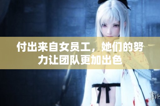 付出来自女员工，她们的努力让团队更加出色