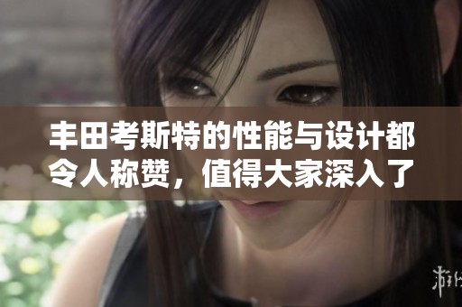 丰田考斯特的性能与设计都令人称赞，值得大家深入了解和体验