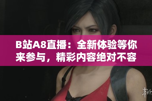 B站A8直播：全新体验等你来参与，精彩内容绝对不容错过！