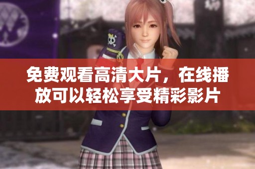 免费观看高清大片，在线播放可以轻松享受精彩影片