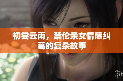 初尝云雨，禁伦亲女情感纠葛的复杂故事