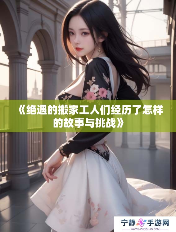《绝遇的搬家工人们经历了怎样的故事与挑战》