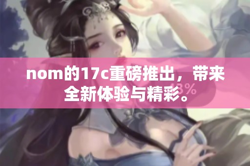 nom的17c重磅推出，带来全新体验与精彩。