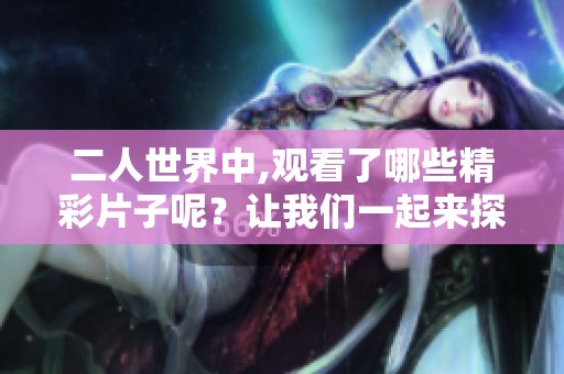 二人世界中,观看了哪些精彩片子呢？让我们一起来探索这些值得推荐的影片吧！