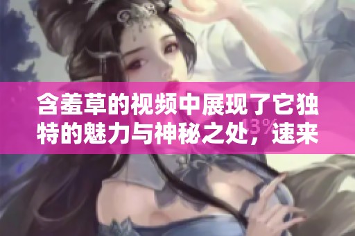 含羞草的视频中展现了它独特的魅力与神秘之处，速来欣赏吧！