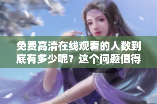 免费高清在线观看的人数到底有多少呢？这个问题值得我们深入探讨。