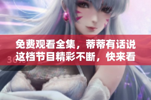 免费观看全集，蒂蒂有话说这档节目精彩不断，快来看看吧！