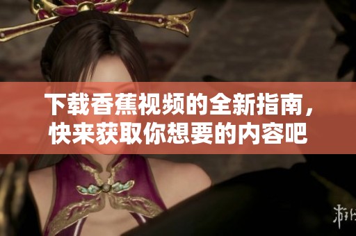 下载香蕉视频的全新指南，快来获取你想要的内容吧