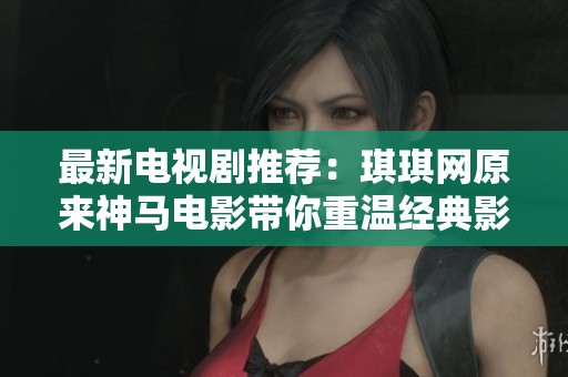 最新电视剧推荐：琪琪网原来神马电影带你重温经典影片