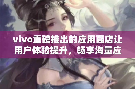 vivo重磅推出的应用商店让用户体验提升，畅享海量应用资源的便捷服务