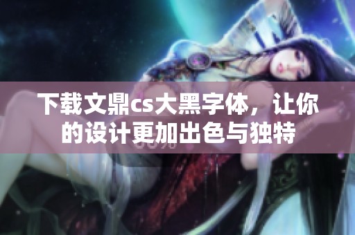 下载文鼎cs大黑字体，让你的设计更加出色与独特