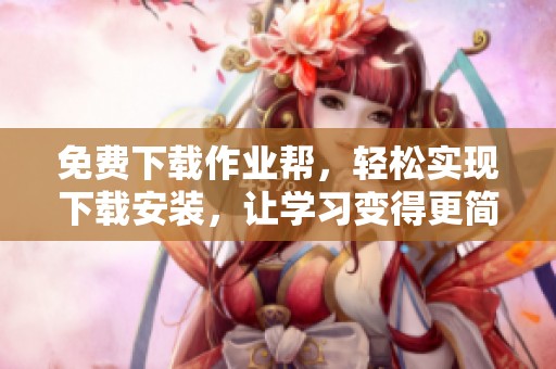 免费下载作业帮，轻松实现下载安装，让学习变得更简单