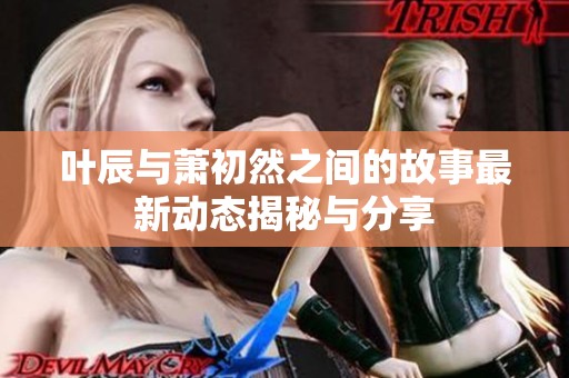 叶辰与萧初然之间的故事最新动态揭秘与分享