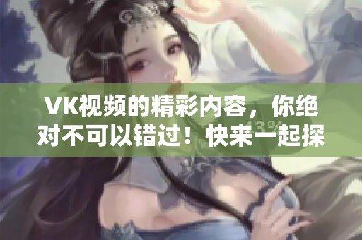 VK视频的精彩内容，你绝对不可以错过！快来一起探索吧！