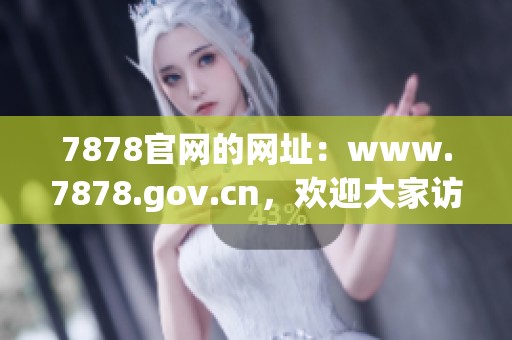 7878官网的网址：www.7878.gov.cn，欢迎大家访问了解更多信息。