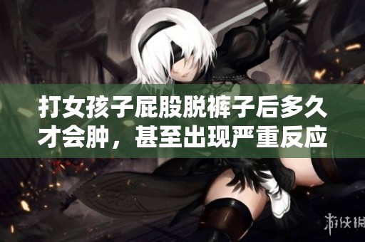 打女孩子屁股脱裤子后多久才会肿，甚至出现严重反应