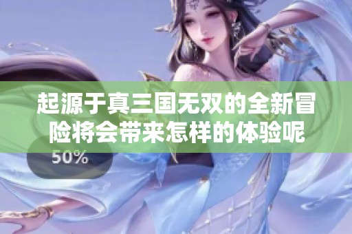 起源于真三国无双的全新冒险将会带来怎样的体验呢